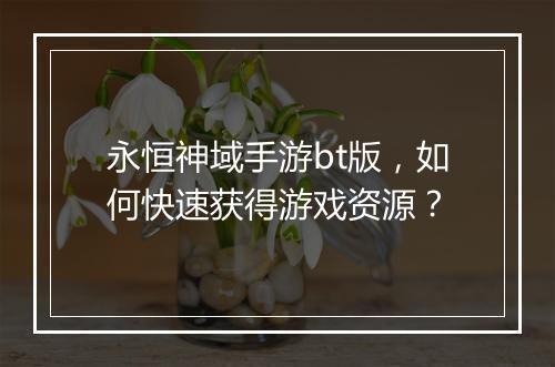 永恒神域手游bt版，如何快速获得游戏资源？