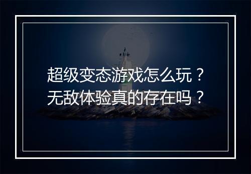 超级变态游戏怎么玩?无敌体验真的存在吗?