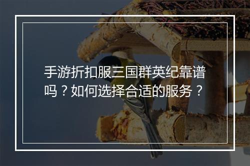 手游折扣服三国群英纪靠谱吗？如何选择合适的服务？