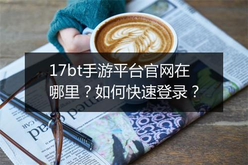 17bt手游平台官网在哪里?如何快速登录?