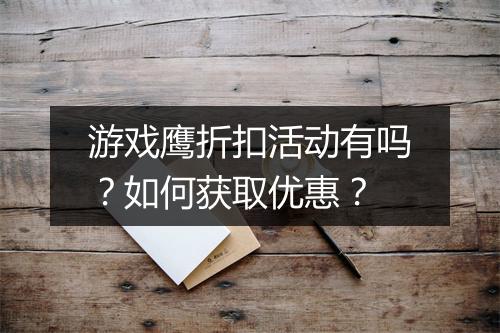 游戏鹰折扣活动有吗?如何获取优惠?