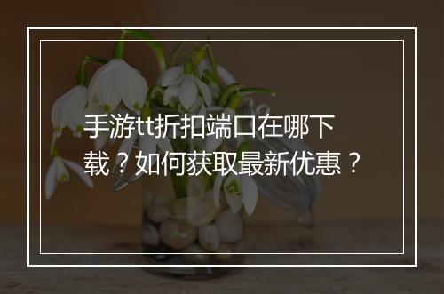 手游tt折扣端口在哪下载?如何获取最新优惠?