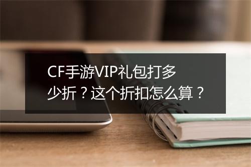 CF手游VIP礼包打多少折?这个折扣怎么算?