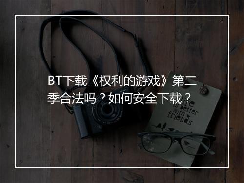 BT下载《权利的游戏》第二季合法吗?如何安全下载?
