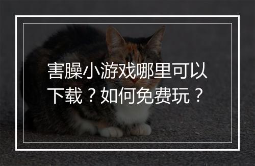 害臊小游戏哪里可以下载?如何免费玩?