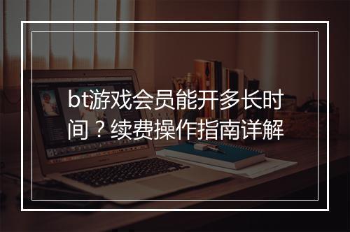 bt游戏会员能开多长时间?续费操作指南详解