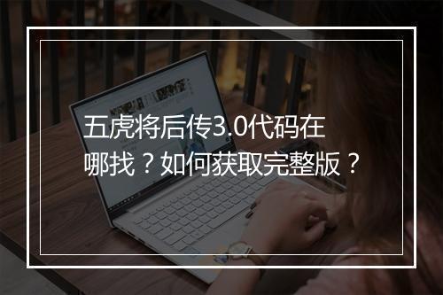 五虎将后传3.0代码在哪找?如何获取完整版?
