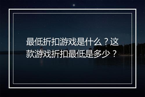 最低折扣游戏是什么?这款游戏折扣最低是多少?