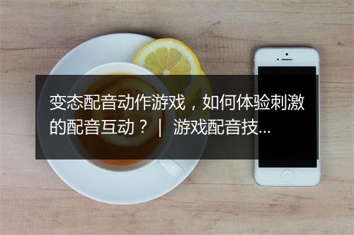 变态配音动作游戏,如何体验刺激的配音互动?| 游戏配音技巧分享