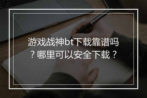 游戏战神bt下载靠谱吗?哪里可以安全下载?