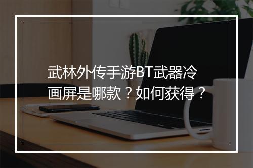 武林外传手游BT武器冷画屏是哪款?如何获得?