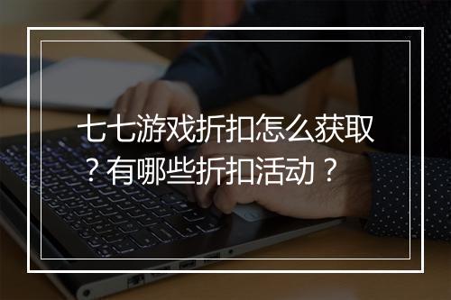 七七游戏折扣怎么获取？有哪些折扣活动？