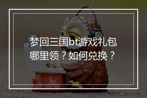 梦回三国bt游戏礼包哪里领？如何兑换？