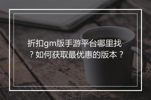 折扣gm版手游平台哪里找?如何获取最优惠的版本?