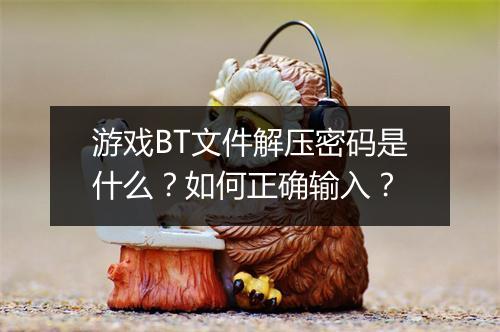 游戏BT文件解压密码是什么?如何正确输入?