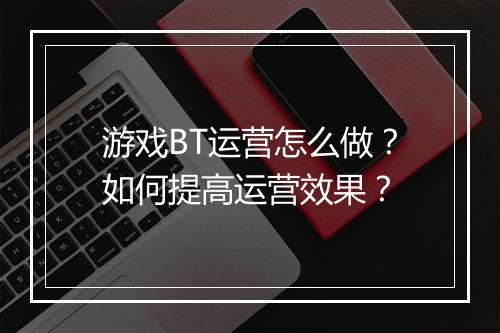 游戏BT运营怎么做?如何提高运营效果?