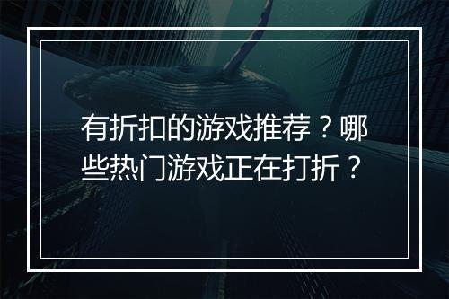 有折扣的游戏推荐?哪些热门游戏正在打折?