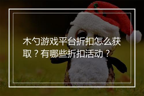 木勺游戏平台折扣怎么获取?有哪些折扣活动?