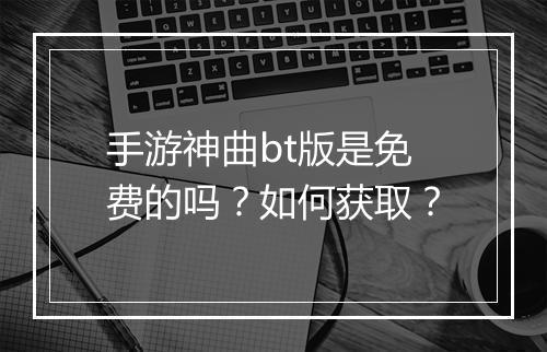 手游神曲bt版是免费的吗?如何获取?