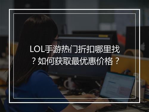 LOL手游热门折扣哪里找?如何获取最优惠价格?