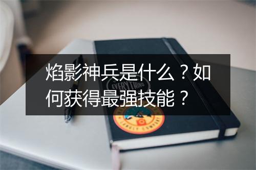 焰影神兵是什么？如何获得最强技能？