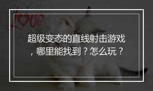 超级变态的直线射击游戏,哪里能找到?怎么玩?