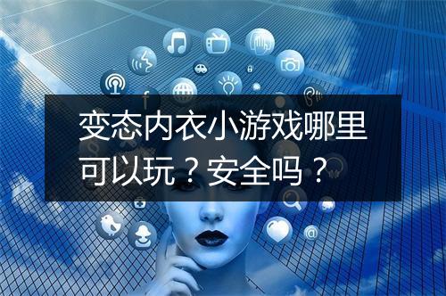 变态内衣小游戏哪里可以玩?安全吗?