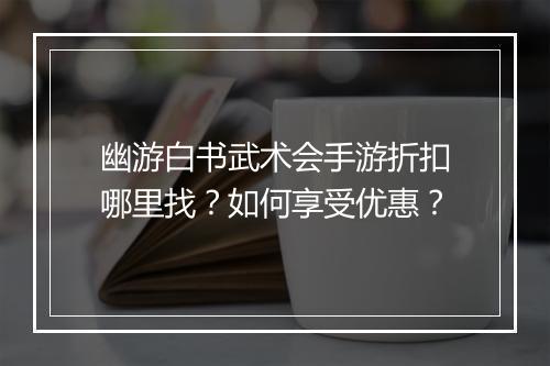 幽游白书武术会手游折扣哪里找?如何享受优惠?