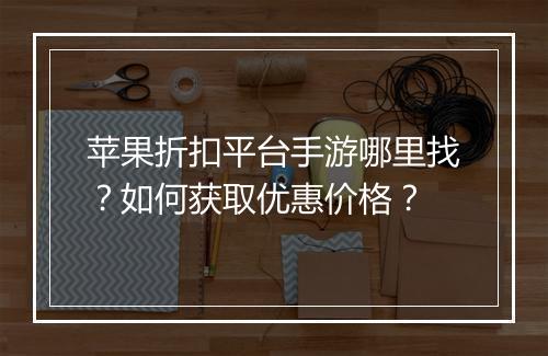 苹果折扣平台手游哪里找？如何获取优惠价格？