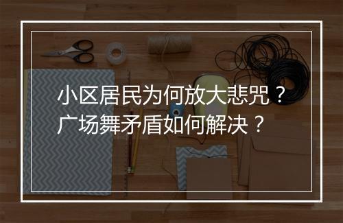 小区居民为何放大悲咒?广场舞矛盾如何解决?
