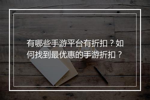 有哪些手游平台有折扣?如何找到最优惠的手游折扣?