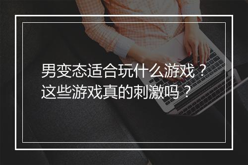 男变态适合玩什么游戏?这些游戏真的刺激吗?