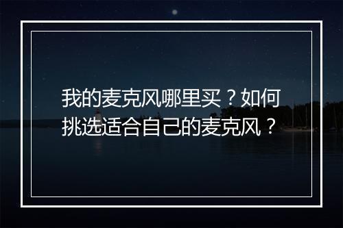 我的麦克风哪里买?如何挑选适合自己的麦克风?