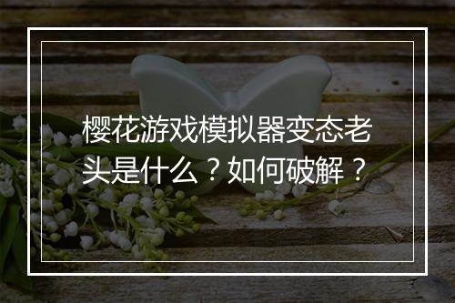 樱花游戏模拟器变态老头是什么?如何破解?