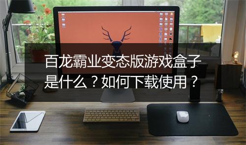 百龙霸业变态版游戏盒子是什么?如何下载使用?