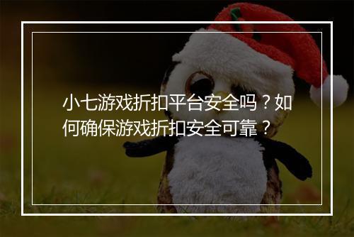 小七游戏折扣平台安全吗？如何确保游戏折扣安全可靠？