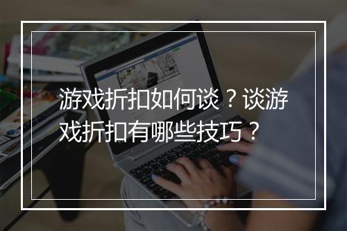 游戏折扣如何谈?谈游戏折扣有哪些技巧?