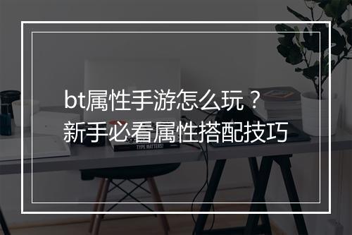 bt属性手游怎么玩?新手必看属性搭配技巧