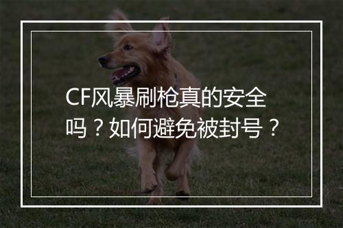 CF风暴刷枪真的安全吗?如何避免被封号?