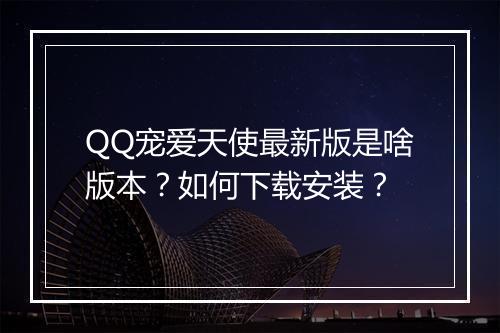 QQ宠爱天使最新版是啥版本?如何下载安装?