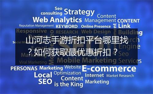 山河志手游折扣平台哪里找?如何获取最优惠折扣?