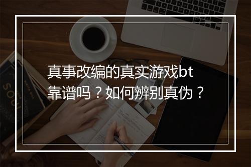 真事改编的真实游戏bt靠谱吗?如何辨别真伪?