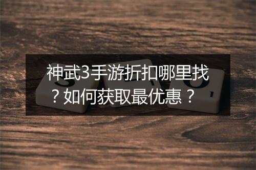 神武3手游折扣哪里找?如何获取最优惠?
