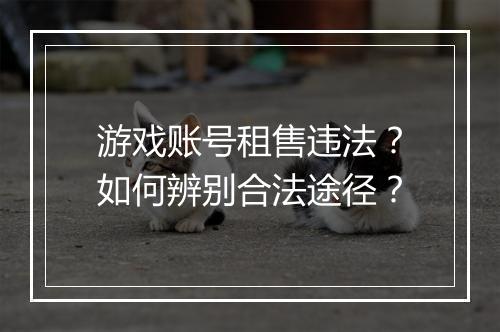 游戏账号租售违法?如何辨别合法途径?