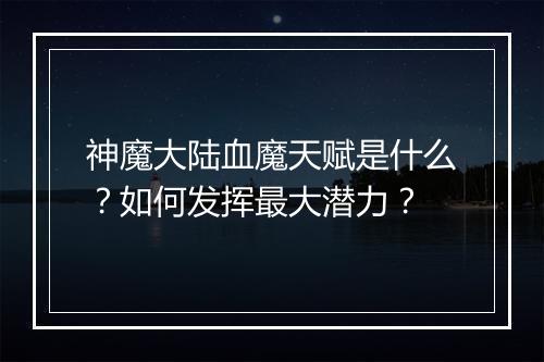 神魔大陆血魔天赋是什么?如何发挥最大潜力?