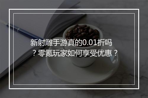 新射雕手游真的0.01折吗?零氪玩家如何享受优惠?