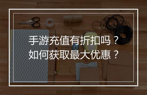 手游充值有折扣吗？如何获取最大优惠？