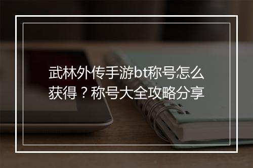 武林外传手游bt称号怎么获得？称号大全攻略分享