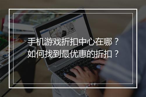 手机游戏折扣中心在哪?如何找到最优惠的折扣?