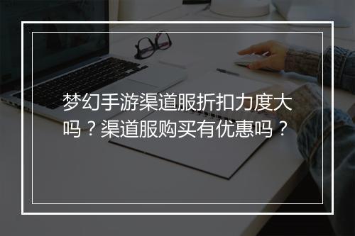 梦幻手游渠道服折扣力度大吗?渠道服购买有优惠吗?